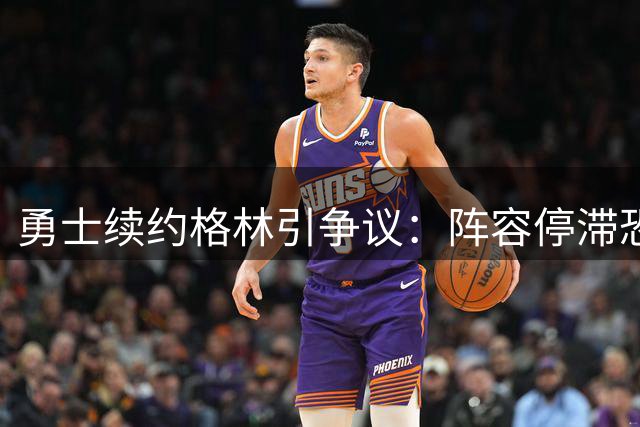 勇士续约格林引争议：阵容停滞恐加速库里离队倒计时